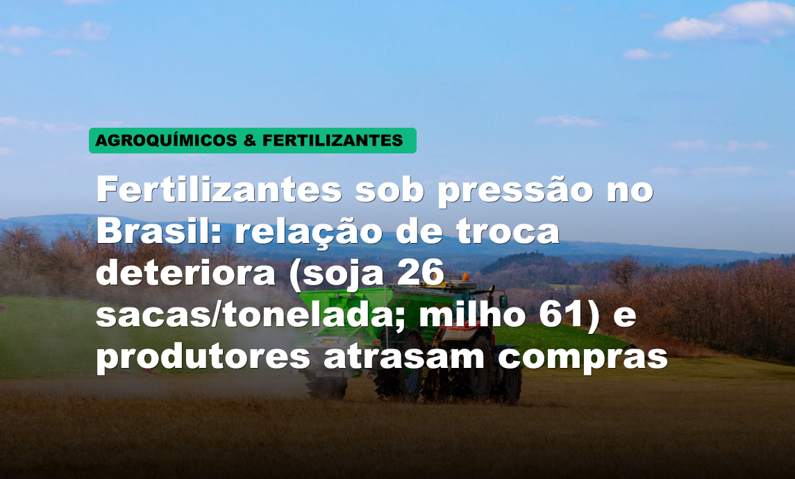Fertilizantes sob pressão no Brasil: relação de troca deteriora (soja 26 sacas/tonelada; milho 61) e produtores atrasam compras