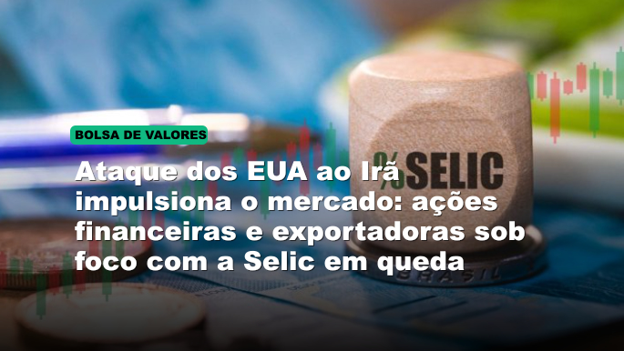 Ataque dos EUA ao Irã impulsiona o mercado: ações financeiras e exportadoras sob foco com a Selic em queda