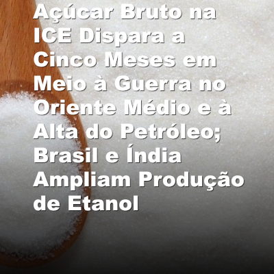 Açúcar Bruto na ICE Dispara a Cinco Meses em Meio à Guerra no Oriente Médio e à Alta do Petróleo; Brasil e Índia Ampliam Produção de Etanol