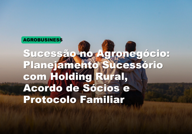 Sucessão no Agronegócio: Planejamento Sucessório com Holding Rural, Acordo de Sócios e Protocolo Familiar