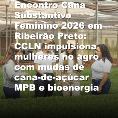 Encontro Cana Substantivo Feminino 2026 em Ribeirão Preto: CCLN impulsiona mulheres no agro com mudas de cana-de-açúcar MPB e bioenergia