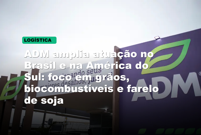 ADM amplia atuação no Brasil e na América do Sul: foco em grãos, biocombustíveis e farelo de soja