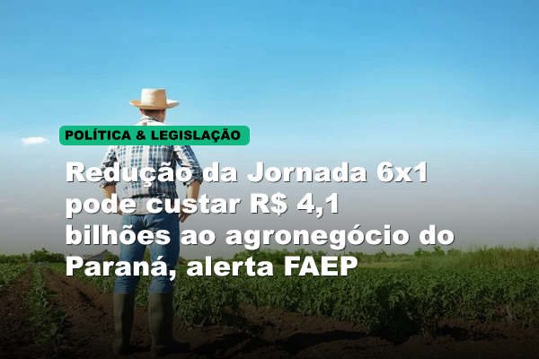 Redução da Jornada 6x1 pode custar R$ 4,1 bilhões ao agronegócio do Paraná, alerta FAEP