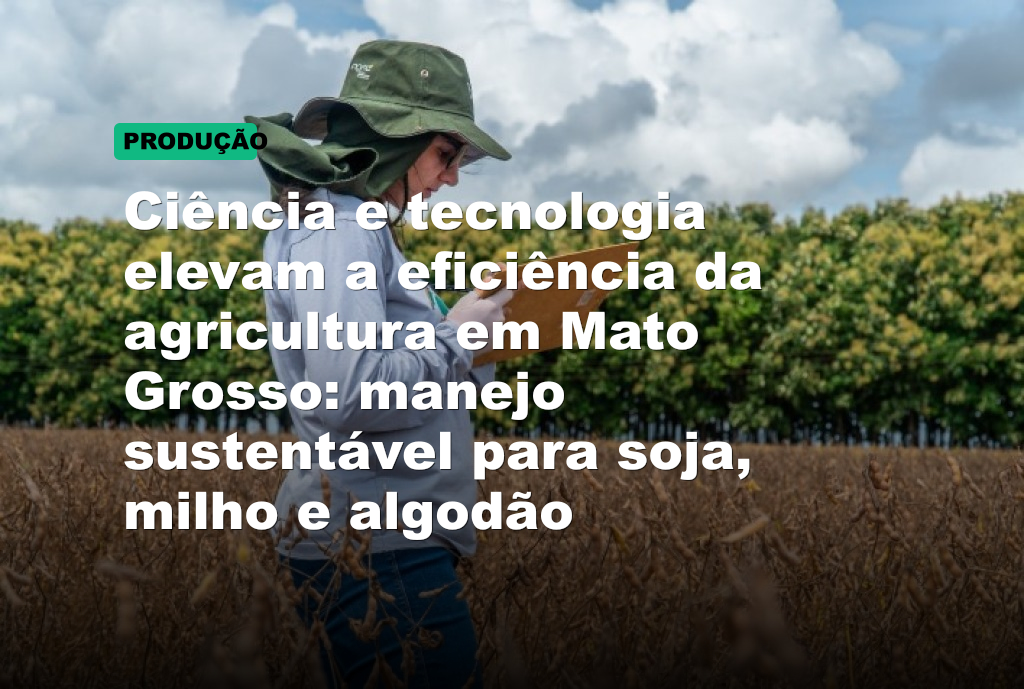 Ciência e tecnologia elevam a eficiência da agricultura em Mato Grosso: manejo sustentável para soja, milho e algodão
