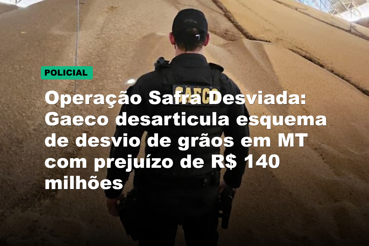 Operação Safra Desviada: Gaeco desarticula esquema de desvio de grãos em MT com prejuízo de R$ 140 milhões