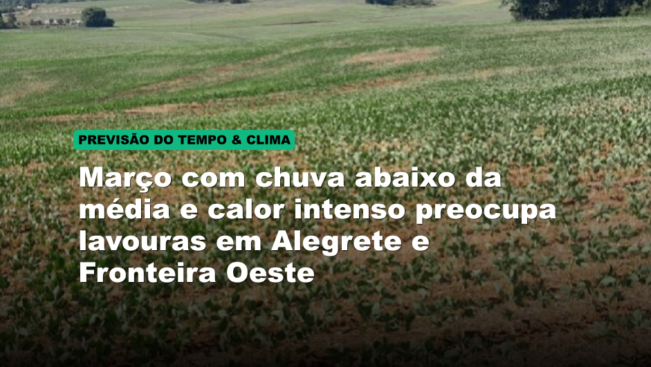 Março com chuva abaixo da média e calor intenso preocupa lavouras em Alegrete e Fronteira Oeste