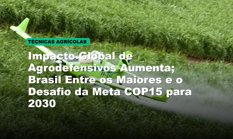 Impacto Global de Agrodefensivos Aumenta; Brasil Entre os Maiores e o Desafio da Meta COP15 para 2030