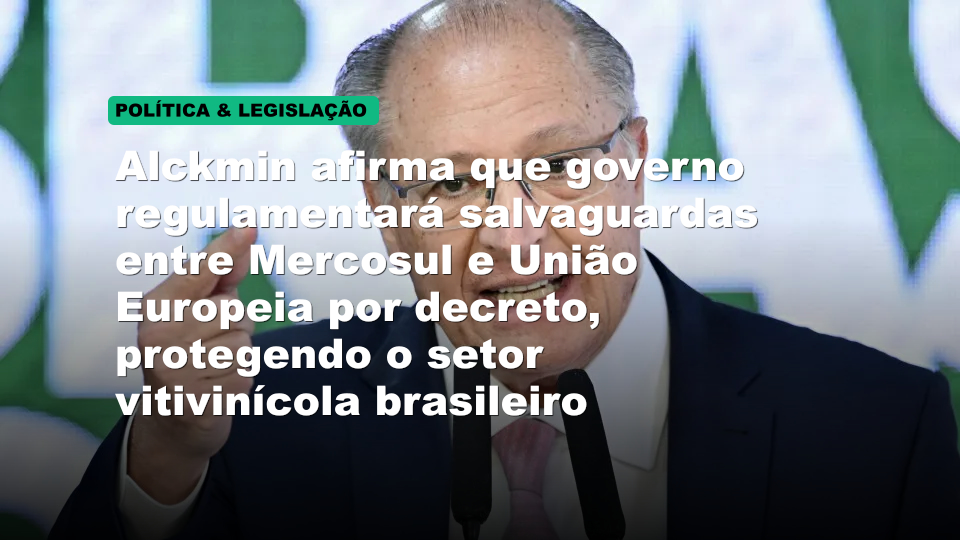 Alckmin afirma que governo regulamentará salvaguardas entre Mercosul e União Europeia por decreto, protegendo o setor vitivinícola brasileiro