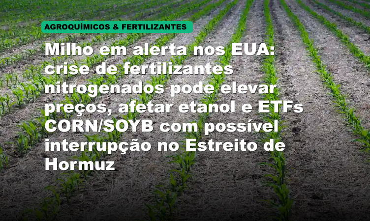 Milho em alerta nos EUA: crise de fertilizantes nitrogenados pode elevar preços, afetar etanol e ETFs CORN/SOYB com possível interrupção no Estreito de Hormuz