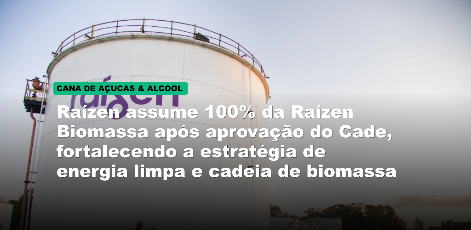 Raízen assume 100% da Raízen Biomassa após aprovação do Cade, fortalecendo a estratégia de energia limpa e cadeia de biomassa