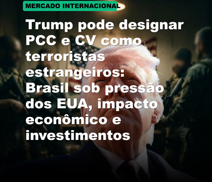 Trump pode designar PCC e CV como terroristas estrangeiros: Brasil sob pressão dos EUA, impacto econômico e investimentos