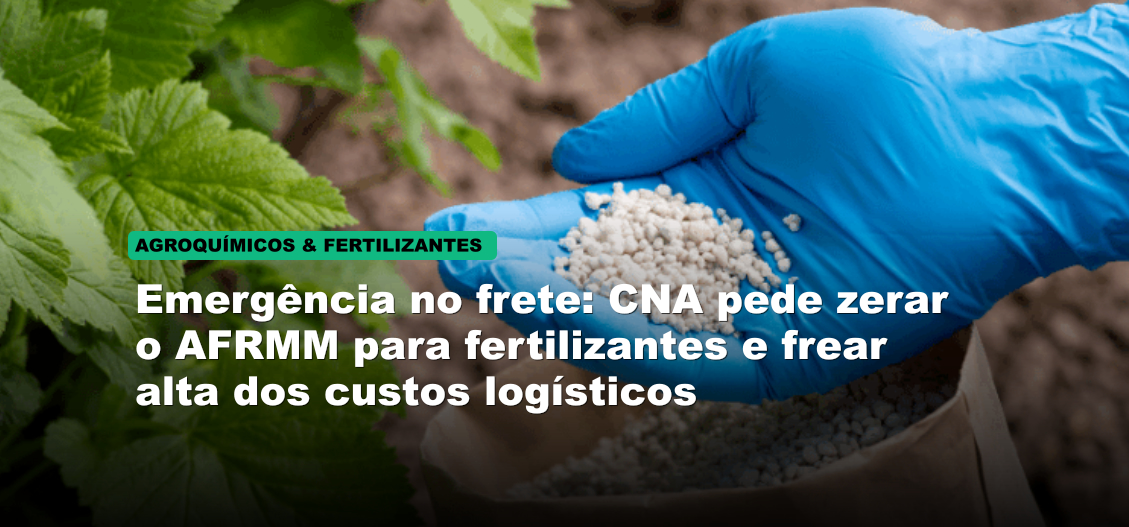 Emergência no frete: CNA pede zerar o AFRMM para fertilizantes e frear alta dos custos logísticos