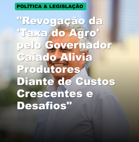 "Revogação da 'Taxa do Agro' pelo Governador Caiado Alivia Produtores Diante de Custos Crescentes e Desafios"