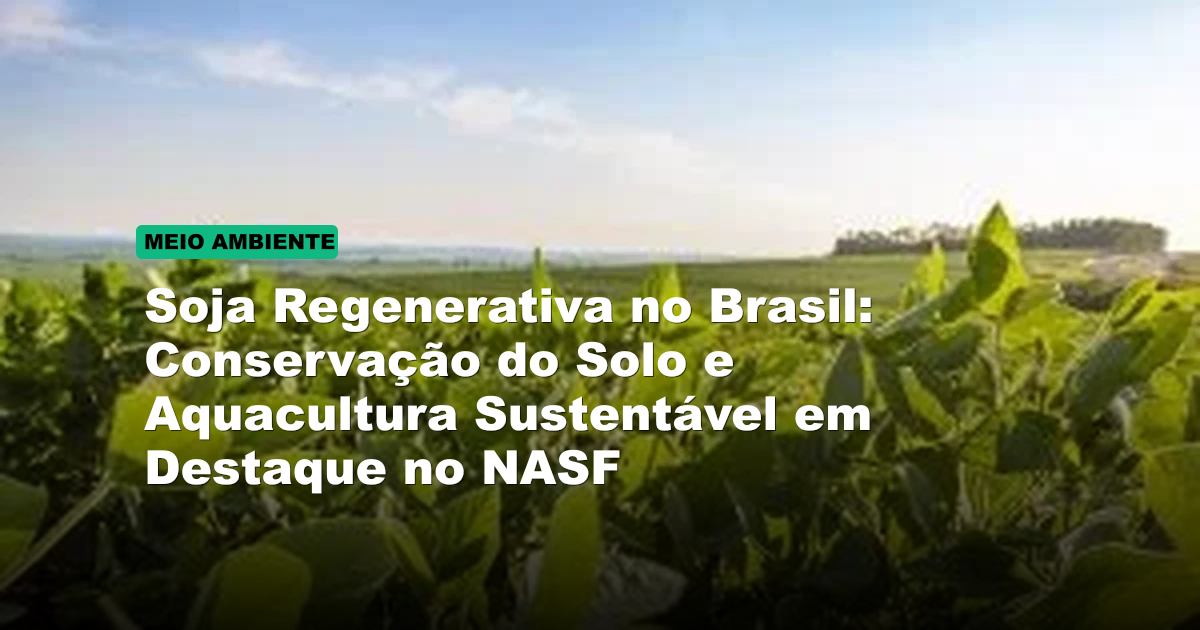 Soja Regenerativa no Brasil: Conservação do Solo e Aquacultura Sustentável em Destaque no NASF