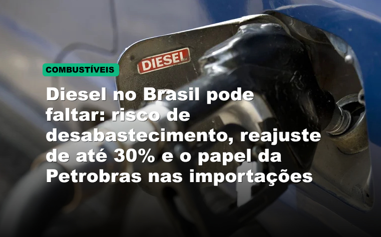 Diesel no Brasil pode faltar: risco de desabastecimento, reajuste de até 30% e o papel da Petrobras nas importações