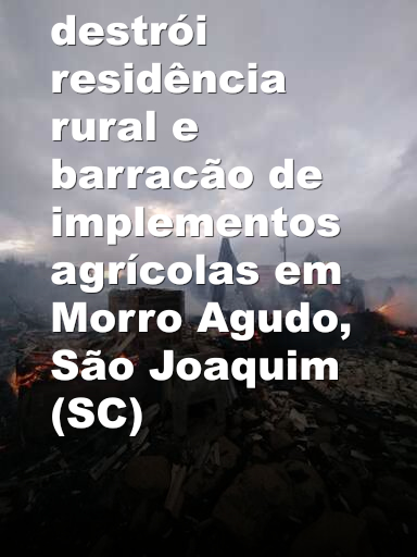 Incêndio destrói residência rural e barracão de implementos agrícolas em Morro Agudo, São Joaquim (SC)