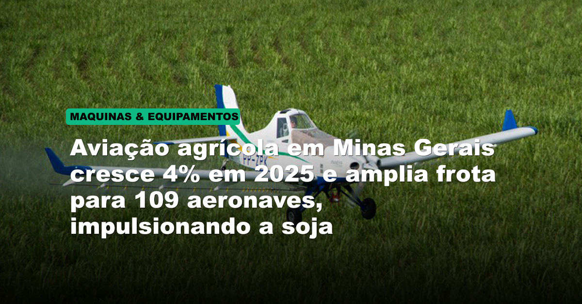 Aviação agrícola em Minas Gerais cresce 4% em 2025 e amplia frota para 109 aeronaves, impulsionando a soja