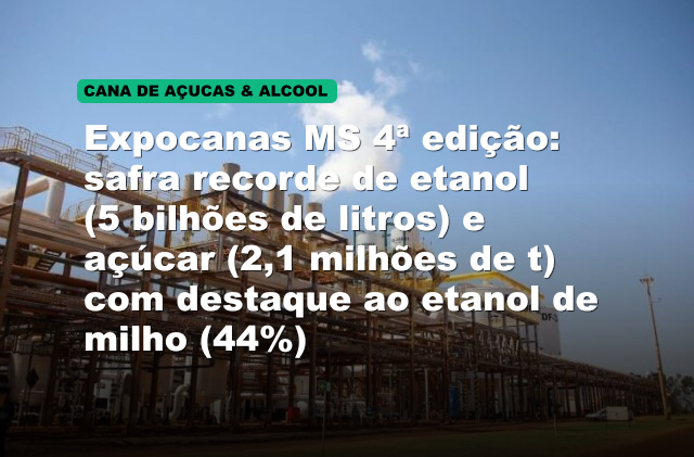 Expocanas MS 4ª edição: safra recorde de etanol (5 bilhões de litros) e açúcar (2,1 milhões de t) com destaque ao etanol de milho (44%)