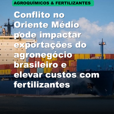 Conflito no Oriente Médio pode impactar exportações do agronegócio brasileiro e elevar custos com fertilizantes