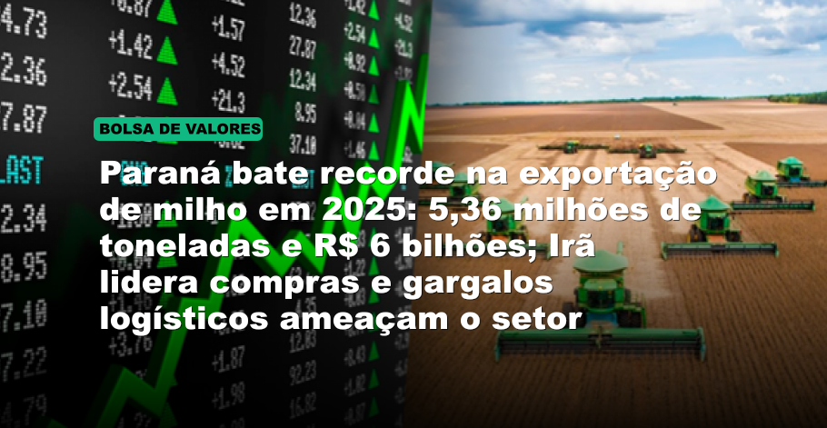Paraná bate recorde na exportação de milho em 2025: 5,36 milhões de toneladas e R$ 6 bilhões; Irã lidera compras e gargalos logísticos ameaçam o setor