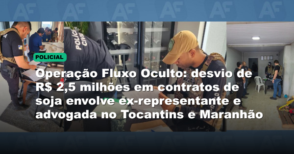 Operação Fluxo Oculto: desvio de R$ 2,5 milhões em contratos de soja envolve ex-representante e advogada no Tocantins e Maranhão