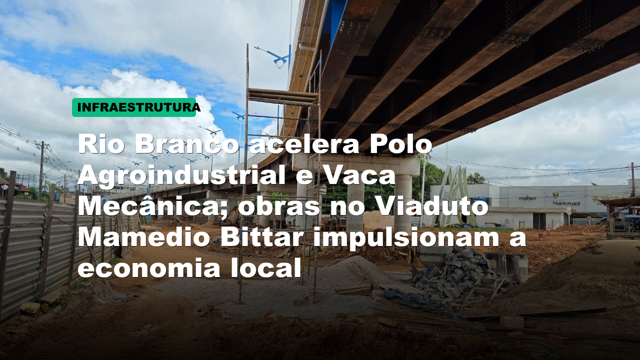 Rio Branco acelera Polo Agroindustrial e Vaca Mecânica; obras no Viaduto Mamedio Bittar impulsionam a economia local