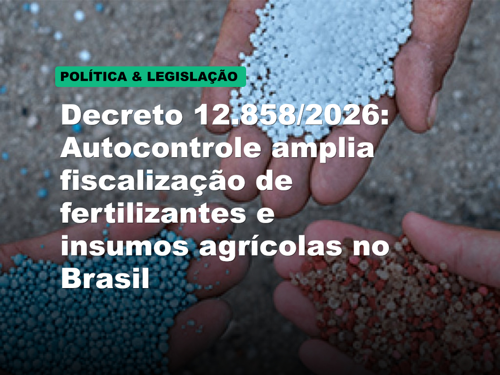 Decreto 12.858/2026: Autocontrole amplia fiscalização de fertilizantes e insumos agrícolas no Brasil