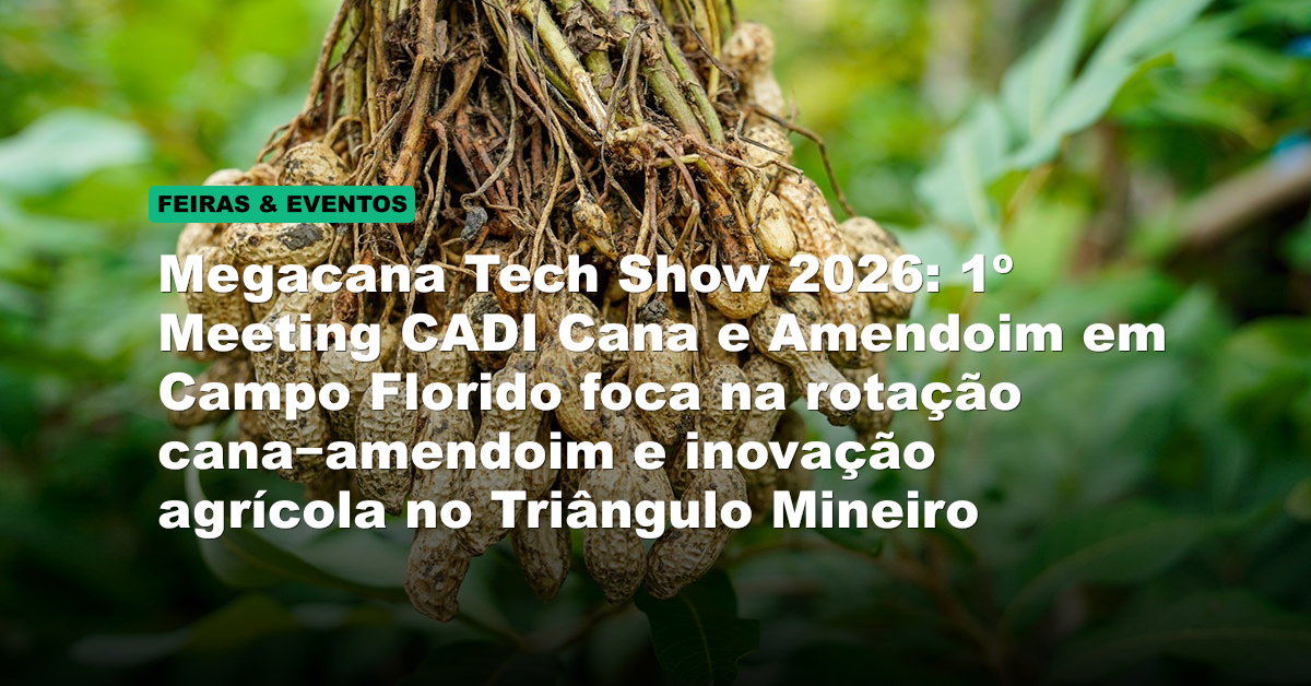 Megacana Tech Show 2026: 1º Meeting CADI Cana e Amendoim em Campo Florido foca na rotação cana‑amendoim e inovação agrícola no Triângulo Mineiro