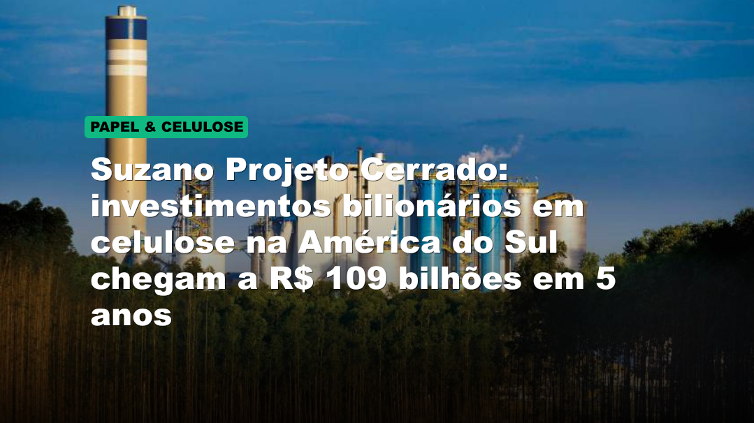 Suzano Projeto Cerrado: investimentos bilionários em celulose na América do Sul chegam a R$ 109 bilhões em 5 anos