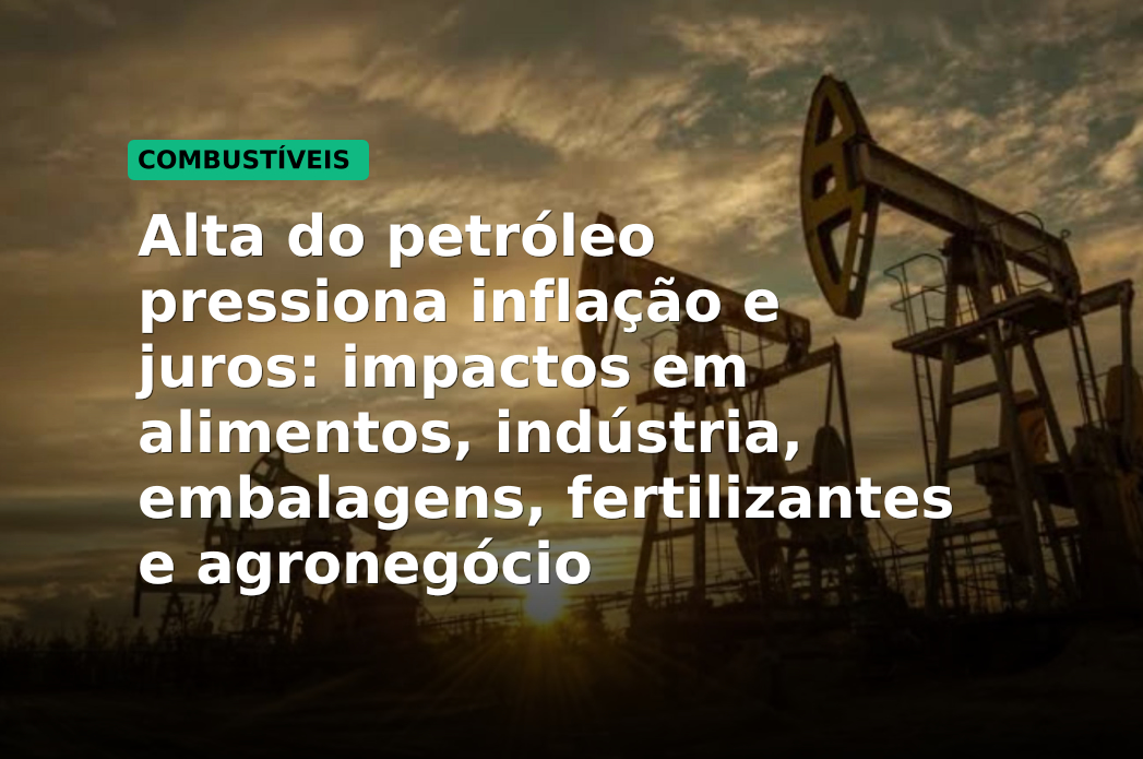 Alta do petróleo pressiona inflação e juros: impactos em alimentos, indústria, embalagens, fertilizantes e agronegócio