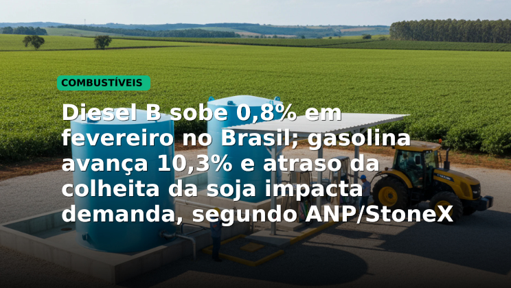 Diesel B sobe 0,8% em fevereiro no Brasil; gasolina avança 10,3% e atraso da colheita da soja impacta demanda, segundo ANP/StoneX