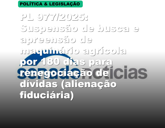 PL 977/2025: Suspensão de busca e apreensão de maquinário agrícola por 180 dias para renegociação de dívidas (alienação fiduciária)