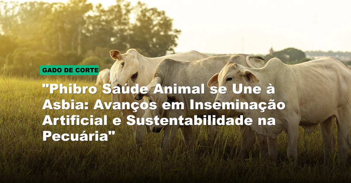 "Phibro Saúde Animal se Une à Asbia: Avanços em Inseminação Artificial e Sustentabilidade na Pecuária"