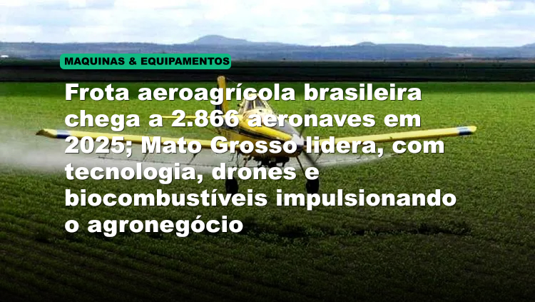 Frota aeroagrícola brasileira chega a 2.866 aeronaves em 2025; Mato Grosso lidera, com tecnologia, drones e biocombustíveis impulsionando o agronegócio