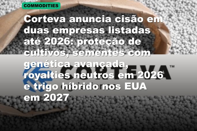 Corteva anuncia cisão em duas empresas listadas até 2026: proteção de cultivos, sementes com genética avançada, royalties neutros em 2026 e trigo híbrido nos EUA em 2027