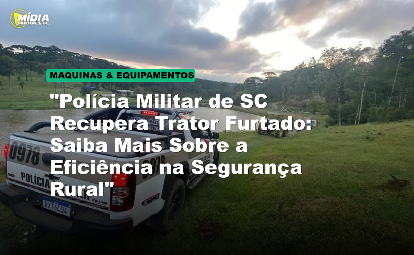"Polícia Militar de SC Recupera Trator Furtado: Saiba Mais Sobre a Eficiência na Segurança Rural"