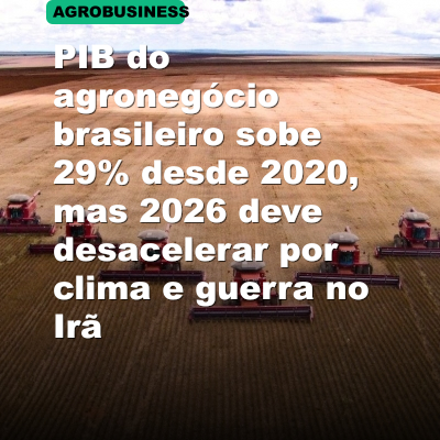 PIB do agronegócio brasileiro sobe 29% desde 2020, mas 2026 deve desacelerar por clima e guerra no Irã