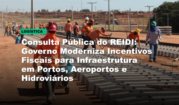 Consulta Pública do REIDI: Governo Moderniza Incentivos Fiscais para Infraestrutura em Portos, Aeroportos e Hidroviários
