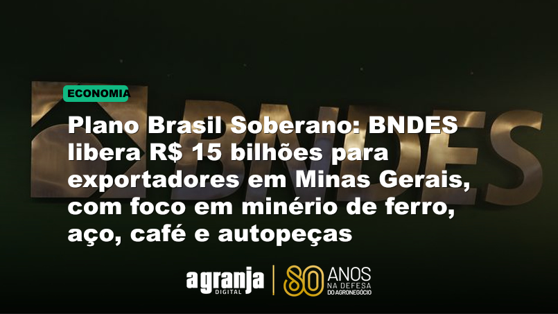 Plano Brasil Soberano: BNDES libera R$ 15 bilhões para exportadores em Minas Gerais, com foco em minério de ferro, aço, café e autopeças