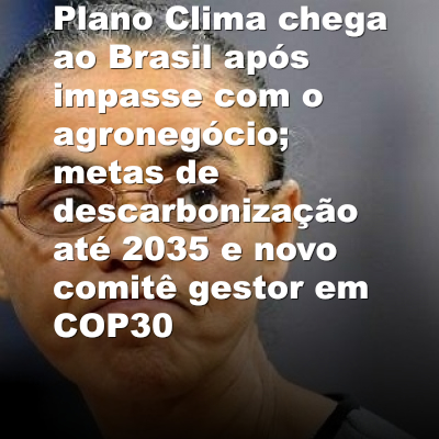 Plano Clima chega ao Brasil após impasse com o agronegócio; metas de descarbonização até 2035 e novo comitê gestor em COP30