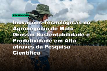Inovações Tecnológicas no Agronegócio de Mato Grosso: Sustentabilidade e Produtividade em Alta através da Pesquisa Científica