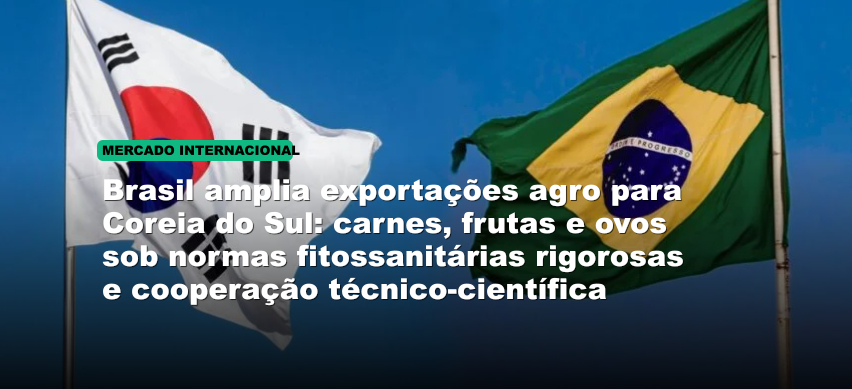 Brasil amplia exportações agro para Coreia do Sul: carnes, frutas e ovos sob normas fitossanitárias rigorosas e cooperação técnico-científica