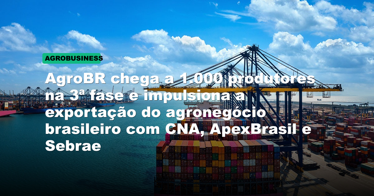 AgroBR chega a 1.000 produtores na 3ª fase e impulsiona a exportação do agronegócio brasileiro com CNA, ApexBrasil e Sebrae
