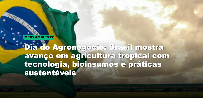 Dia do Agronegócio: Brasil mostra avanço em agricultura tropical com tecnologia, bioinsumos e práticas sustentáveis