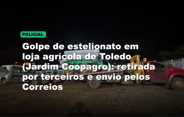 Golpe de estelionato em loja agrícola de Toledo (Jardim Coopagro): retirada por terceiros e envio pelos Correios